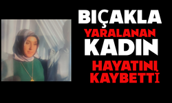 Bıçakla yaralanan kadın hayatını kaybetti