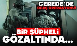 Gerede’de DEAŞ Operasyonu!  BİR ŞÜPHELİ GÖZALTINDA…