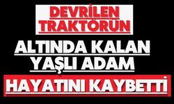 Devrilen traktörün altında kalan yaşlı adam hayatını kaybetti