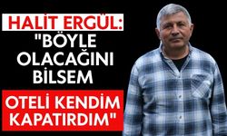 Halit Ergül: "Böyle olacağını bilsem oteli kendim kapatırdım"