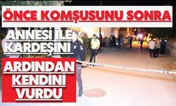 Önce komşusunu sonra annesi ile kardeşini ardından kendini vurdu