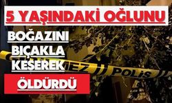 5 yaşındaki oğlunu boğazını bıçakla keserek öldürdü