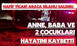 Hafif ticari araca silahlı saldırı: Anne, baba ve 2 çocukları hayatını kaybetti
