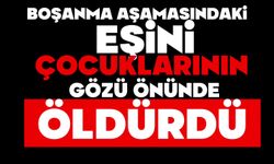 Boşanma aşamasındaki eşini çocuklarının yanında öldürdü
