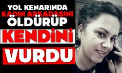 Yol kenarında kadın arkadaşını öldürüp kendini vurdu