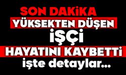 Yüksekten düşen işçi hayatını kaybetti