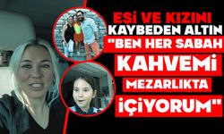 Eşi ve kızını kaybeden Altın: "Ben her sabah kahvemi mezarlıkta içiyorum"