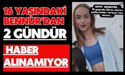 16 yaşındaki Bennur’dan 2 gündür haber alınamıyor