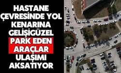 Hastane çevresinde yol kenarına gelişigüzel park eden araçlar ulaşımı aksatıyor