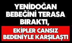 Yenidoğan bebeğini terasa bıraktı, ekipler cansız bedeniyle karşılaştı