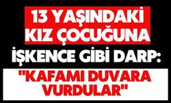 13 yaşındaki kız çocuğuna işkence gibi darp: "Kafamı duvara vurdular"