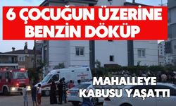6 çocuğun üzerine benzin döküp mahalleye kabusu yaşattı