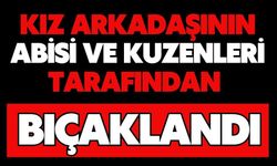 Kız arkadaşının abisi ve kuzenleri tarafından bıçaklandı