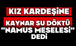 Kız kardeşine kaynar su döktü,  ‘namus meselesi' dedi