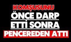 Komşusunu önce darp etti daha sonra pencereden attı