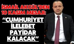 İSMAİL AKGÜL’DEN 10 KASIM MESAJI: “CUMHURİYET İLELEBET PAYİDAR KALACAK”