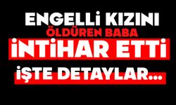 Engelli kızını öldüren baba intihar etti