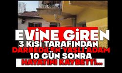 Evine giren 3 kişi tarafından darbedilen yaşlı adam, 10 gün sonra hayatını kaybetti
