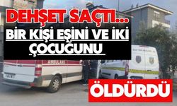 Bir kişi eşini ve iki çocuğunu öldürdü