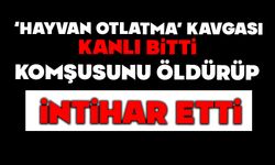 ‘Hayvan otlatma’ kavgası kanlı bitti: Komşusunu öldürüp intihar etti