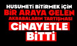 Husumeti bitirmek için bir araya gelen akrabaların tartışması cinayetle bitti