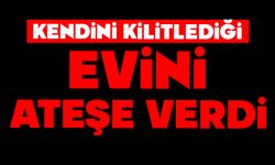 Kendini kilitlediği evini ateşe verdi