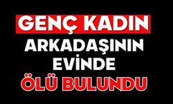 Genç kadın arkadaşının evinde ölü bulundu