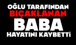 Oğlu tarafından bıçaklanan baba hayatını kaybetti