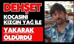 Dehşet: Kocasını kızgın yağ ile yakarak öldürdü