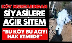 Köy muhtarından siyasilere ağır sitem “BU KÖY BU ACIYI HAK ETMEDİ!”