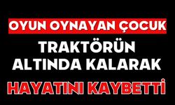 Oyun oynayan çocuk traktörün altında kalarak hayatını kaybetti