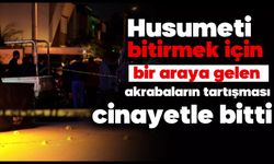 Husumeti bitirmek için bir araya gelen akrabaların tartışması cinayetle bitti