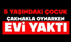 5 yaşındaki çocuk çakmakla oynarken evi yaktı