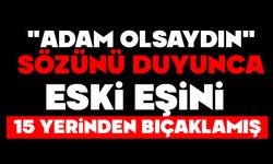 "Adam olsaydın" sözünü duyunca eski eşini 15 yerinden bıçaklamış