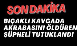 BIÇAKLI KAVGADA AKRABASINI ÖLDÜREN ŞÜPHELİ TUTUKLANDI