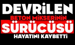 Devrilen beton mikserinin sürücüsü yaşamını yitirdi
