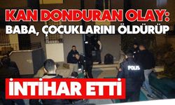 Kan donduran olay: Baba, çocuklarını öldürüp intihar etti