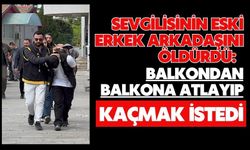 Sevgilisinin eski erkek arkadaşını öldürdü: Balkondan balkona atlayıp kaçmak istedi