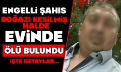Engelli şahıs boğazı kesilmiş halde evinde ölü bulundu