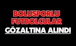 Bolusporlu futbolcular gözaltına alındı
