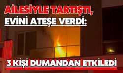 Ailesiyle tartıştı, evini ateşe verdi: 3 kişi dumandan etkiledi