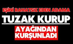 Eşini rahatsız eden adama tuzak kurup ayağından kurşunladı
