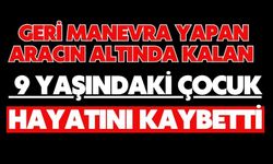 Geri manevra yapan aracın altında kalan 9 yaşındaki çocuk hayatını kaybetti