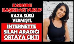 Karısını başından vurup kaza süsü vermişti, internette silah aradığı ortaya çıktı