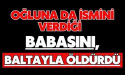 Oğluna da ismini verdiği babasını, baltayla öldürdü