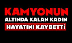 Kamyonun altında kalan kadın hayatını kaybetti
