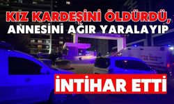 Kız kardeşini öldürdü, annesini ağır yaralayıp intihar etti