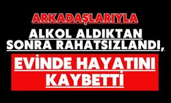 Arkadaşlarıyla alkol aldıktan sonra rahatsızlandı, evinde hayatını kaybetti