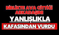 Birlikte ava gittiği arkadaşını yanlışlıkla kafasından vurdu