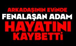 Arkadaşının evinde fenalaşan adam hayatını kaybetti